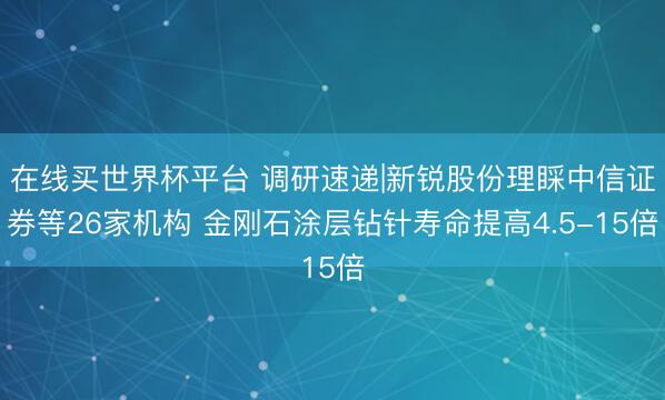 在线买世界杯平台 调研速递|新锐股份理睬中信证券等26家机构 金刚石涂层钻针寿命提高4.5-15倍