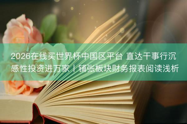 2026在线买世界杯中国区平台 直达干事行沉 感性投资进万家丨铺张板块财务报表阅读浅析