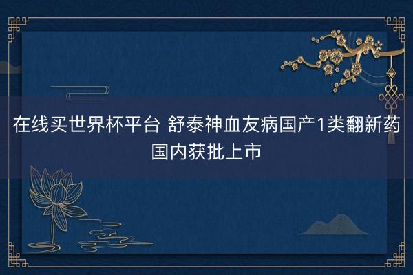 在线买世界杯平台 舒泰神血友病国产1类翻新药国内获批上市
