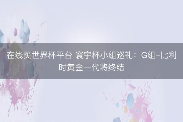 在线买世界杯平台 寰宇杯小组巡礼：G组-比利时黄金一代将终结