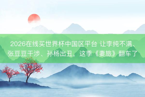 2026在线买世界杯中国区平台 让李纯不满、张豆豆干涉、孙杨出丑，这季《妻旅》翻车了