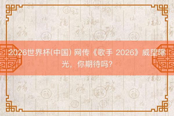 2026世界杯(中国) 网传《歌手 2026》威望曝光,你期待吗?