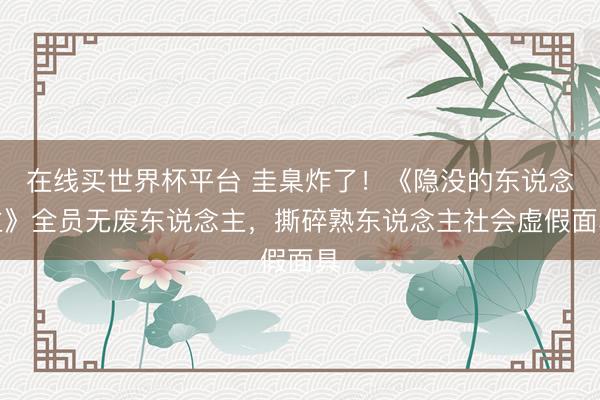 在线买世界杯平台 圭臬炸了!《隐没的东说念主》全员无废东说念主,撕碎熟东说念主社会虚假面具