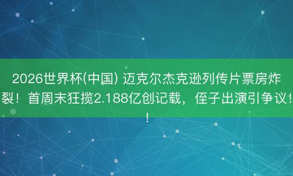 2026世界杯(中国) 迈克尔杰克逊列传片票房炸裂!首周末狂揽2.188亿创记载,侄子出演引争议!