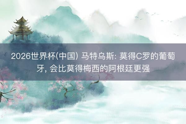 2026世界杯(中国) 马特乌斯: 莫得C罗的葡萄牙， 会比莫得梅西的阿根廷更强