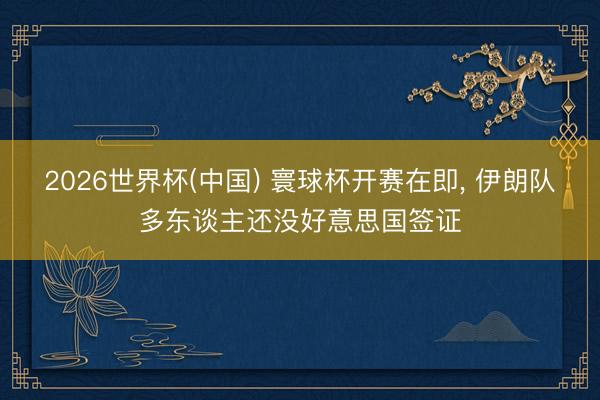2026世界杯(中国) 寰球杯开赛在即, 伊朗队多东谈主还没好意思国签证