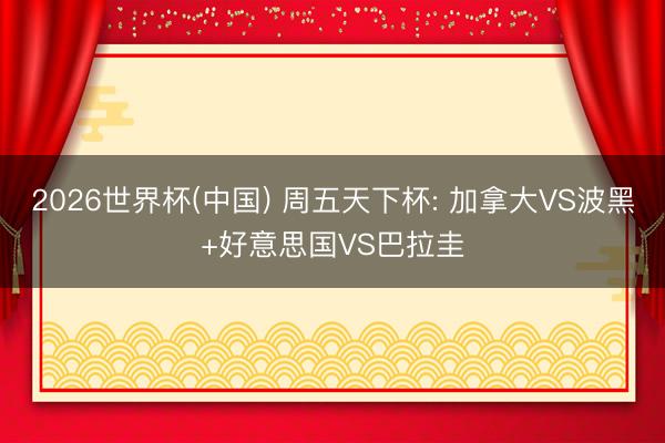 2026世界杯(中国) 周五天下杯: 加拿大VS波黑+好意思国VS巴拉圭