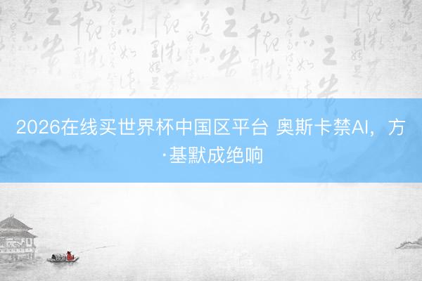 2026在线买世界杯中国区平台 奥斯卡禁AI，方·基默成绝响