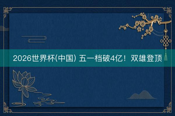2026世界杯(中国) 五一档破4亿！双雄登顶