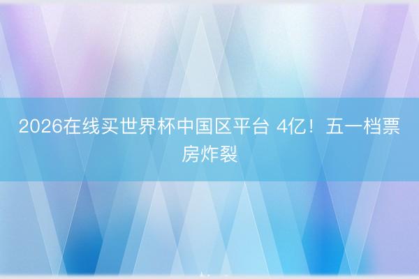 2026在线买世界杯中国区平台 4亿！五一档票房炸裂