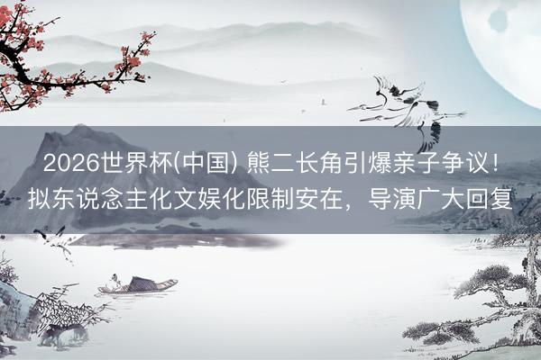 2026世界杯(中国) 熊二长角引爆亲子争议!拟东说念主化文娱化限制安在,导演广大回复