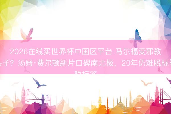 2026在线买世界杯中国区平台 马尔福变邪教头子？汤姆·费尔顿新片口碑南北极，20年仍难脱标签