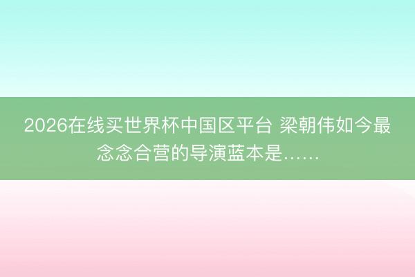 2026在线买世界杯中国区平台 梁朝伟如今最念念合营的导演蓝本是……