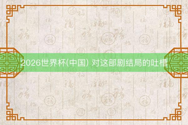 2026世界杯(中国) 对这部剧结局的吐槽