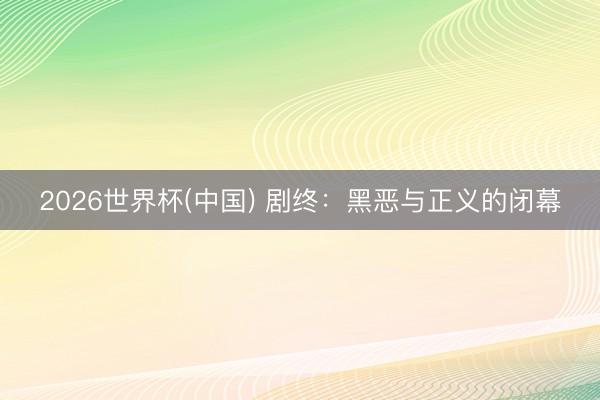 2026世界杯(中国) 剧终:黑恶与正义的闭幕