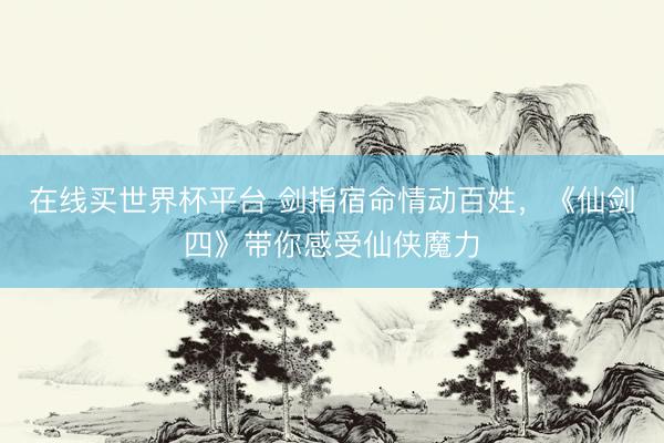 在线买世界杯平台 剑指宿命情动百姓,《仙剑四》带你感受仙侠魔力