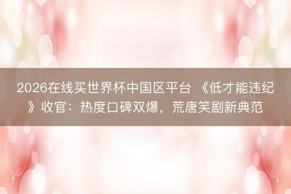 2026在线买世界杯中国区平台 《低才能违纪》收官：热度口碑双爆，荒唐笑剧新典范