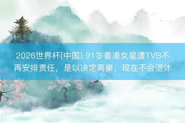 2026世界杯(中国) 91岁香港女星遭TVB不再安排责任，是以决定离巢，现在不会退休