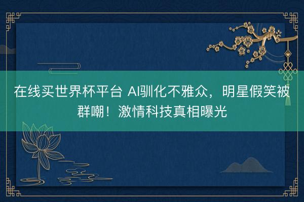 在线买世界杯平台 AI驯化不雅众,明星假笑被群嘲!激情科技真相曝光
