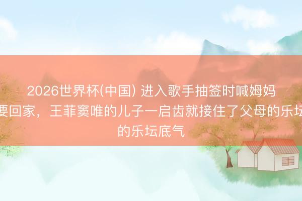 2026世界杯(中国) 进入歌手抽签时喊姆妈救命要回家，王菲窦唯的儿子一启齿就接住了父母的乐坛底气