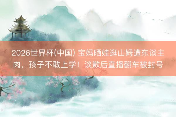 2026世界杯(中国) 宝妈晒娃逛山姆遭东谈主肉，孩子不敢上学！谈歉后直播翻车被封号