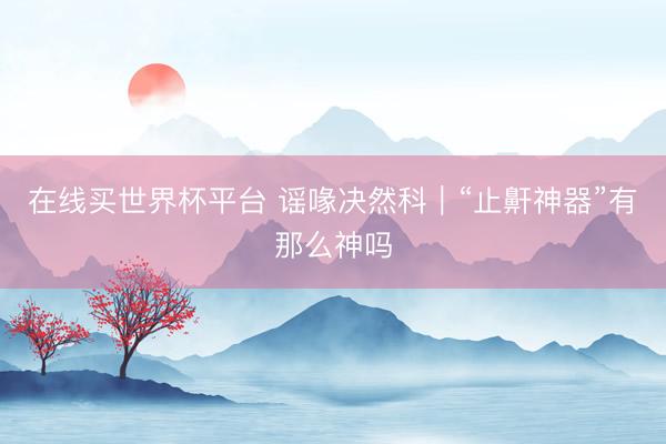 在线买世界杯平台 谣喙决然科｜“止鼾神器”有那么神吗