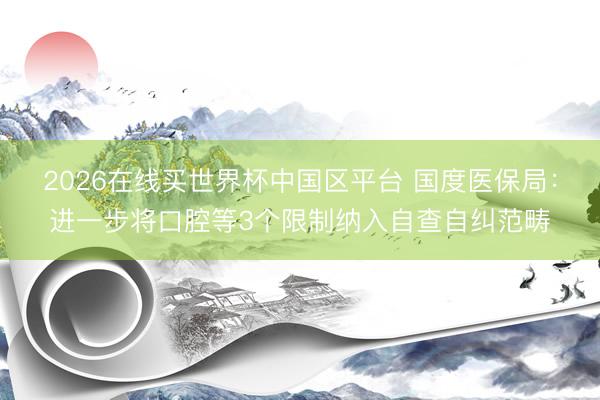 2026在线买世界杯中国区平台 国度医保局:进一步将口腔等3个限制纳入自查自纠范畴