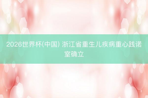 2026世界杯(中国) 浙江省重生儿疾病重心践诺室确立