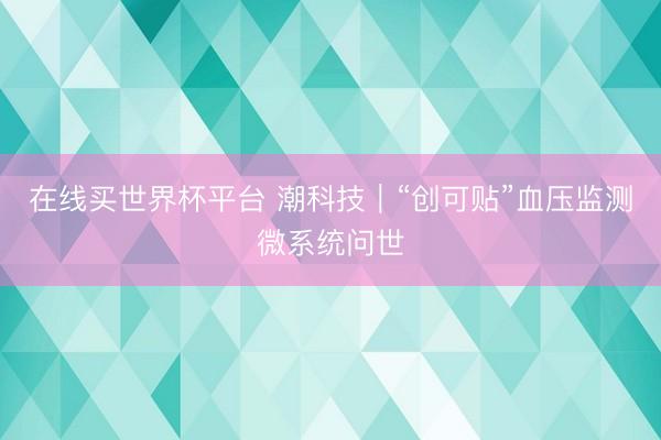 在线买世界杯平台 潮科技｜“创可贴”血压监测微系统问世