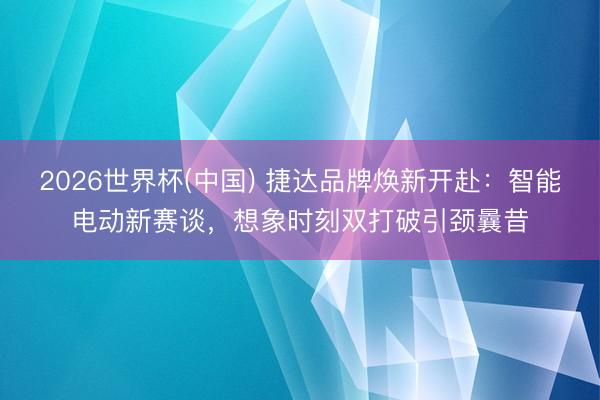 2026世界杯(中国) 捷达品牌焕新开赴：智能电动新赛谈，想象时刻双打破引颈曩昔