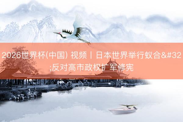 2026世界杯(中国) 视频丨日本世界举行蚁合 反对高市政权扩军修宪