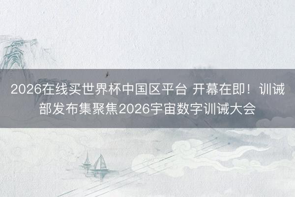2026在线买世界杯中国区平台 开幕在即！训诫部发布集聚焦2026宇宙数字训诫大会