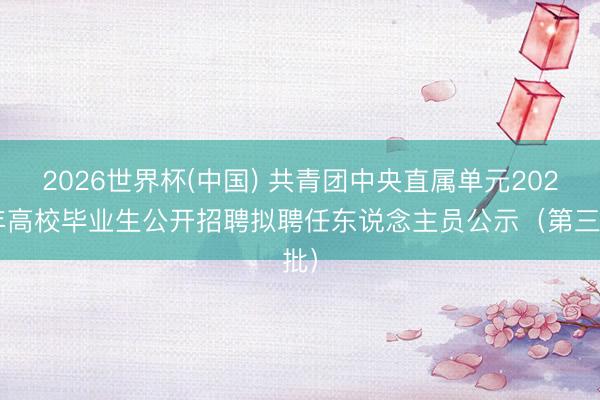 2026世界杯(中国) 共青团中央直属单元2026年高校毕业生公开招聘拟聘任东说念主员公示（第三批）