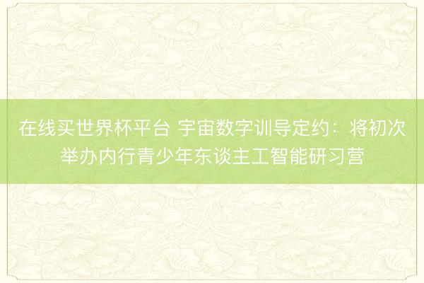在线买世界杯平台 宇宙数字训导定约：将初次举办内行青少年东谈主工智能研习营