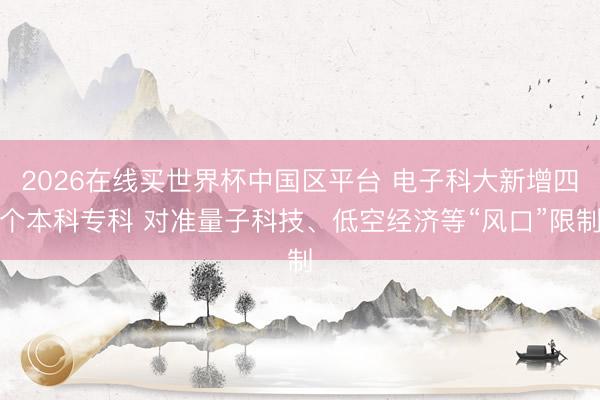 2026在线买世界杯中国区平台 电子科大新增四个本科专科 对准量子科技、低空经济等“风口”限制
