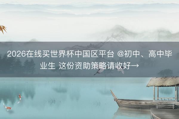 2026在线买世界杯中国区平台 @初中、高中毕业生 这份资助策略请收好→