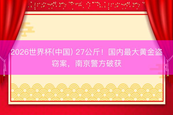2026世界杯(中国) 27公斤！国内最大黄金盗窃案，南京警方破获