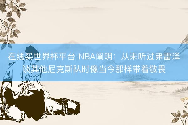 在线买世界杯平台 NBA阐明：从未听过弗雷泽谈其他尼克斯队时像当今那样带着敬畏