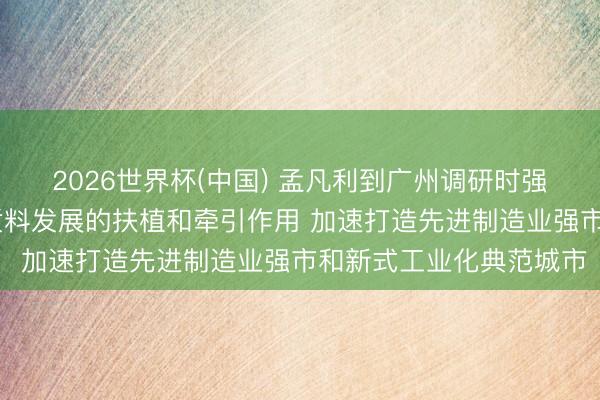 2026世界杯(中国) 孟凡利到广州调研时强调 充分阐扬工业对高质料发展的扶植和牵引作用 加速打造先进制造业强市和新式工业化典范城市