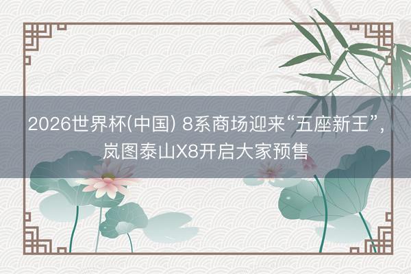 2026世界杯(中国) 8系商场迎来“五座新王”,岚图泰山X8开启大家预售