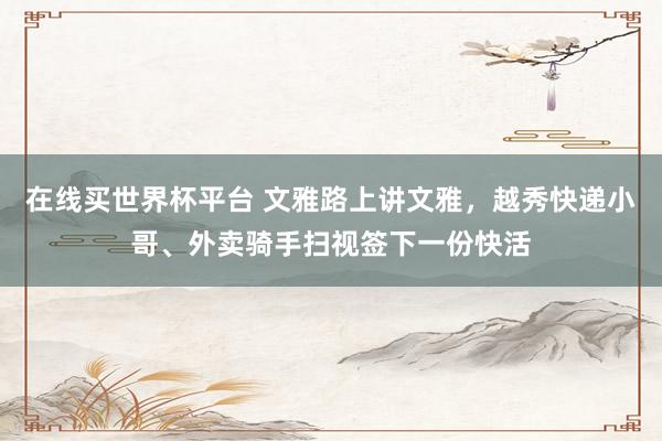 在线买世界杯平台 文雅路上讲文雅，越秀快递小哥、外卖骑手扫视签下一份快活