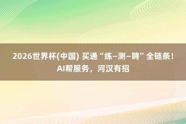 2026世界杯(中国) 买通“练—测—聘”全链条!AI帮服务,河汉有招