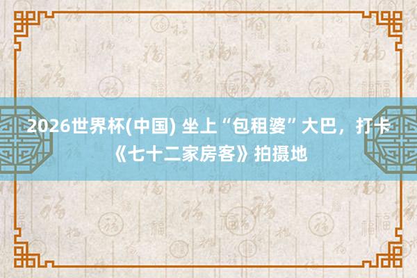 2026世界杯(中国) 坐上“包租婆”大巴,打卡《七十二家房客》拍摄地