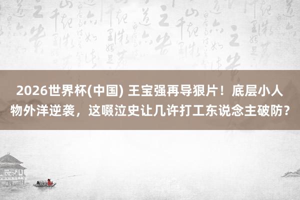 2026世界杯(中国) 王宝强再导狠片！底层小人物外洋逆袭，这啜泣史让几许打工东说念主破防？