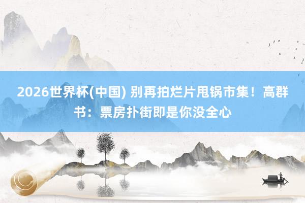2026世界杯(中国) 别再拍烂片甩锅市集！高群书：票房扑街即是你没全心