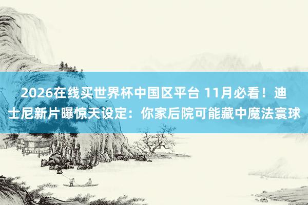 2026在线买世界杯中国区平台 11月必看！迪士尼新片曝惊天设定：你家后院可能藏中魔法寰球
