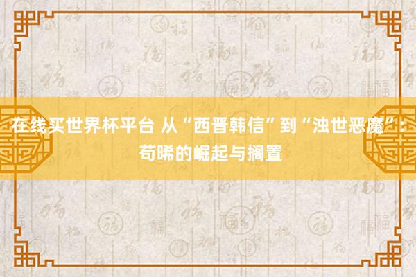 在线买世界杯平台 从“西晋韩信”到“浊世恶魔”: 苟晞的崛起与搁置