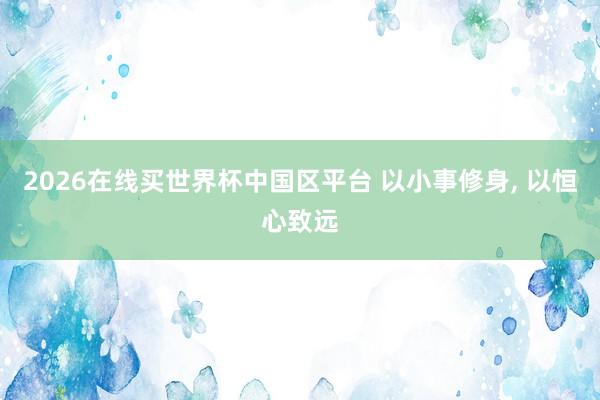 2026在线买世界杯中国区平台 以小事修身， 以恒心致远