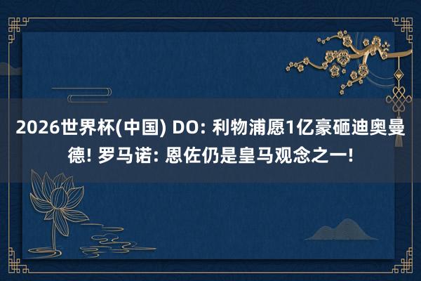 2026世界杯(中国) DO: 利物浦愿1亿豪砸迪奥曼德! 罗马诺: 恩佐仍是皇马观念之一!