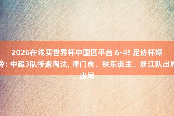 2026在线买世界杯中国区平台 6-4! 足协杯爆冷: 中超3队惨遭淘汰， 津门虎、铁东谈主、浙江队出局
